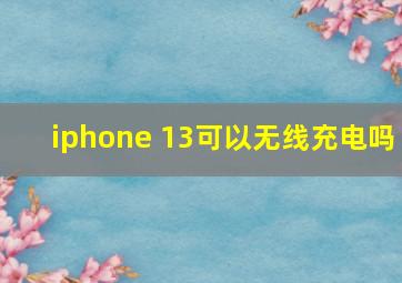 iphone 13可以无线充电吗